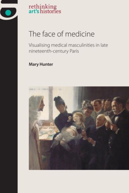 The Face of Medicine : Visualising Medical Masculinities in Late Nineteenth-Century Paris, Paperback / softback Book