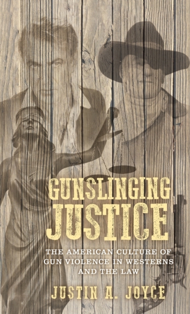 Gunslinging Justice : The American Culture of Gun Violence in Westerns and the Law, Hardback Book