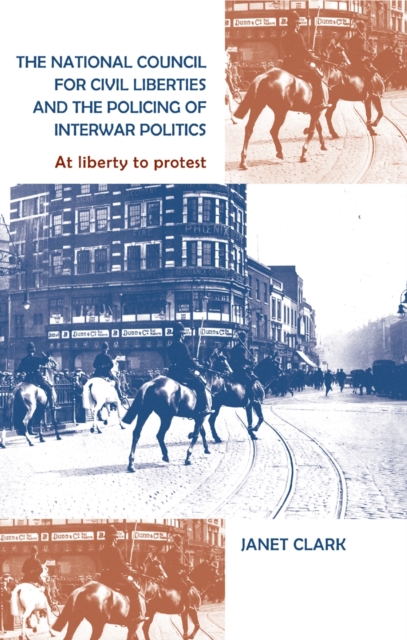 The National Council for Civil Liberties and the policing of interwar politics : At liberty to protest, PDF eBook