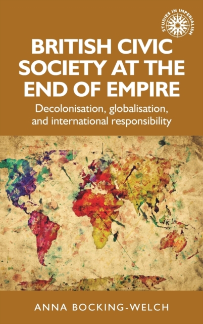 British Civic Society at the End of Empire : Decolonisation, Globalisation, and International Responsibility, Hardback Book