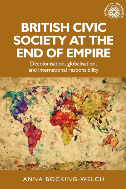 British civic society at the end of empire : Decolonisation, globalisation, and international responsibility, PDF eBook