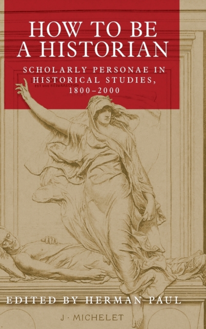 How to be a Historian : Scholarly Personae in Historical Studies, 1800-2000, Hardback Book