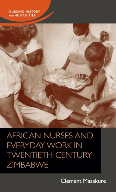 African Nurses and Everyday Work in Twentieth-Century Zimbabwe, Hardback Book