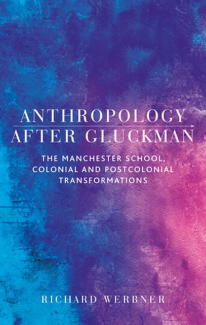Anthropology After Gluckman : The Manchester School, Colonial and Postcolonial Transformations, Hardback Book