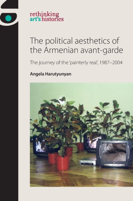 The Political Aesthetics of the Armenian Avant-Garde : The Journey of the 'Painterly Real', 1987-2004, Paperback / softback Book