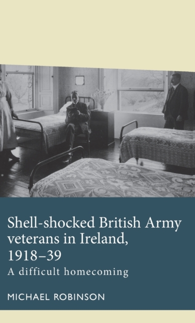 Shell-Shocked British Army Veterans in Ireland, 1918-39 : A Difficult Homecoming, Hardback Book