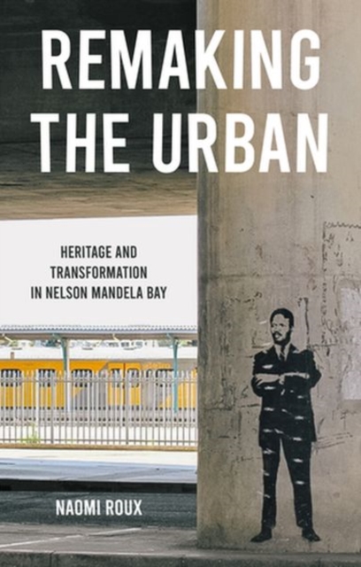 Remaking the Urban : Heritage and Transformation in Nelson Mandela Bay, Hardback Book