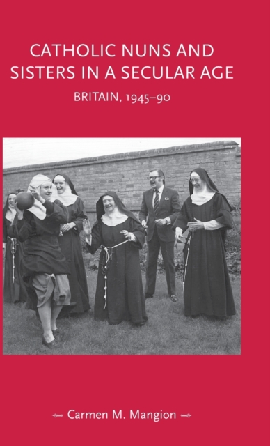 Catholic Nuns and Sisters in a Secular Age : Britain, 1945-90, Hardback Book