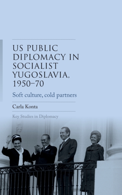 Us Public Diplomacy in Socialist Yugoslavia, 1950-70 : Soft Culture, Cold Partners, Hardback Book