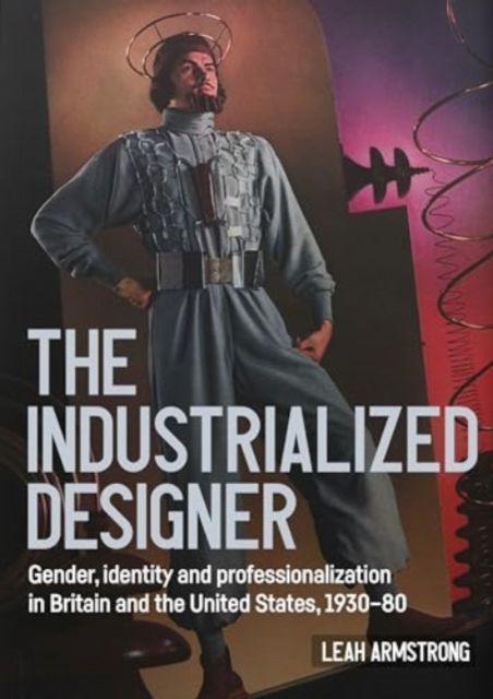 'The Industrialized Designer' : Gender, Identity and Professionalization in Britain and the United States, 1930-80, Hardback Book