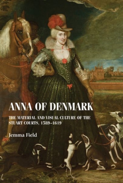 Anna of Denmark : The Material and Visual Culture of the Stuart Courts, 1589-1619, Hardback Book