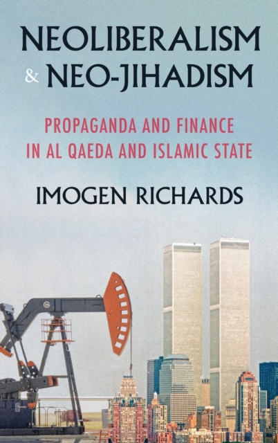 Neoliberalism and Neo-Jihadism : Propaganda and Finance in Al Qaeda and Islamic State, Hardback Book