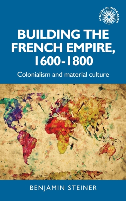 Building the French Empire, 1600-1800 : Colonialism and Material Culture, Hardback Book