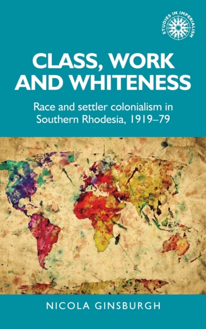 Class, Work and Whiteness : Race and Settler Colonialism in Southern Rhodesia, 1919-79, Hardback Book