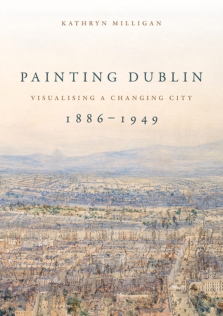 Painting Dublin, 1886-1949 : Visualising a changing city, PDF eBook