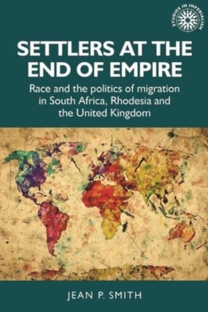 Settlers at the End of Empire : Race and the Politics of Migration in South Africa, Rhodesia and the United Kingdom, Hardback Book