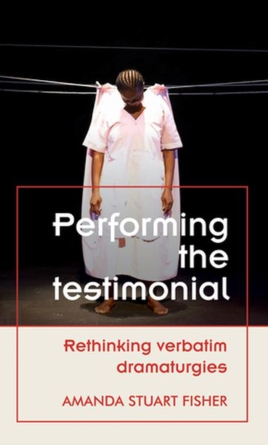 Performing the Testimonial : Rethinking Verbatim Dramaturgies, Hardback Book