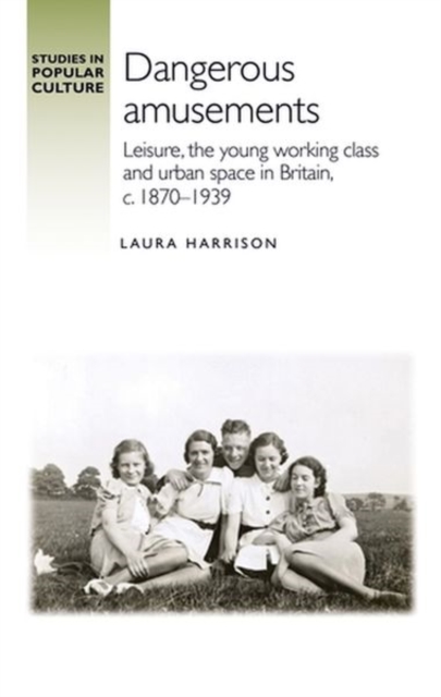 Dangerous Amusements : Leisure, the Young Working Class and Urban Space in Britain, c. 1870-1939, Hardback Book