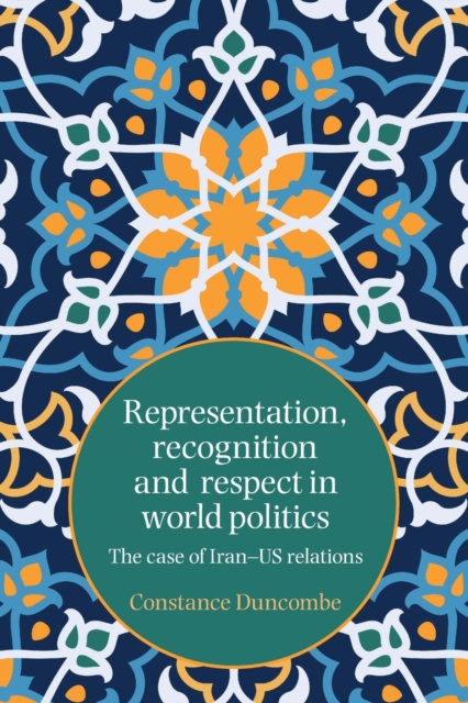 Representation, Recognition and Respect in World Politics : The Case of Iran-Us Relations, Paperback / softback Book