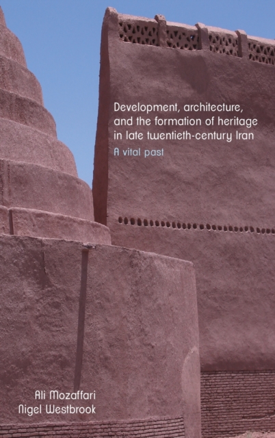 Development, Architecture, and the Formation of Heritage in Late Twentieth-Century Iran : A Vital Past, Hardback Book
