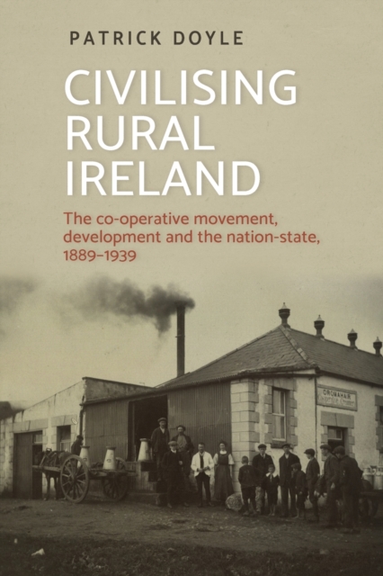 Civilising Rural Ireland : The Co-Operative Movement, Development and the Nation-State, 1889-1939, Paperback / softback Book