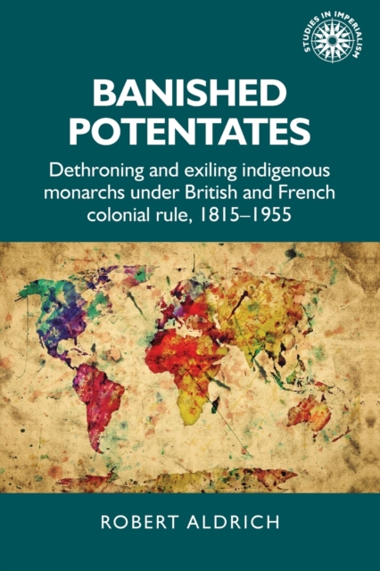 Banished Potentates : Dethroning and Exiling Indigenous Monarchs Under British and French Colonial Rule, 1815-1955, Paperback / softback Book