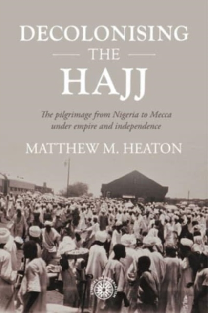Decolonising the Hajj : The Pilgrimage from Nigeria to Mecca Under Empire and Independence, Hardback Book
