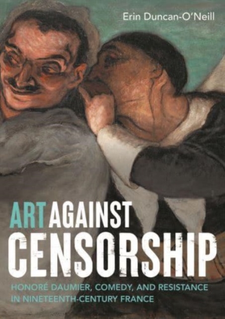 Art Against Censorship : Honore Daumier, Comedy, and Resistance in Nineteenth-Century France, Hardback Book