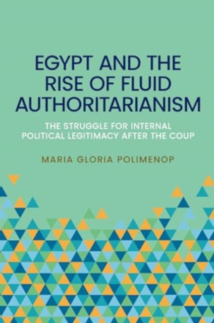 Egypt and the Rise of Fluid Authoritarianism : Political Ecology, Power and the Crisis of Legitimacy, Hardback Book