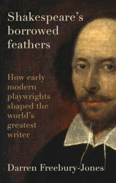 Shakespeare's Borrowed Feathers : How Early Modern Playwrights Shaped the World's Greatest Writer, Hardback Book