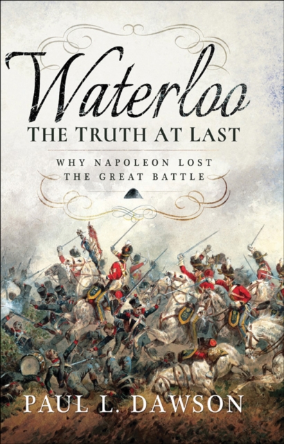 Waterloo: The Truth At Last : Why Napoleon Lost the Great Battle, EPUB eBook