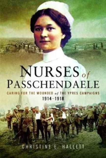 Nurses of Passchendaele : Tending the Wounded of Ypres Campaigns 1914 - 1918, Paperback / softback Book