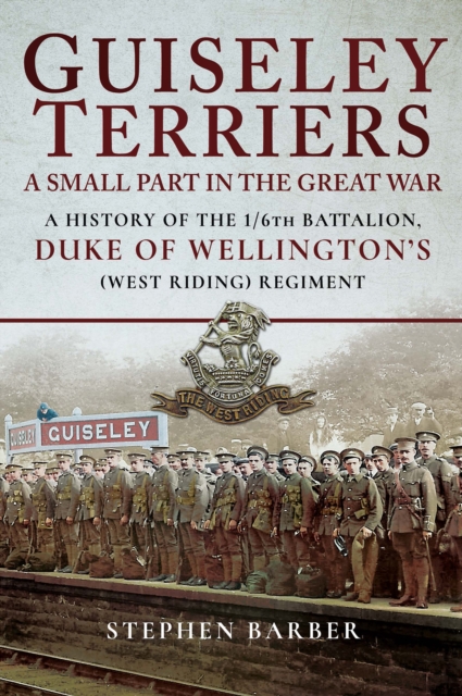 Guiseley Terriers: A Small Part in the Great War : A History of the 1/6th Battalion, Duke of Wellington's (West Riding) Regiment, EPUB eBook
