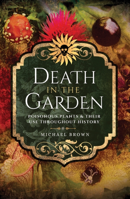 Death in the Garden : Poisonous Plants & Their Use Throughout History, EPUB eBook