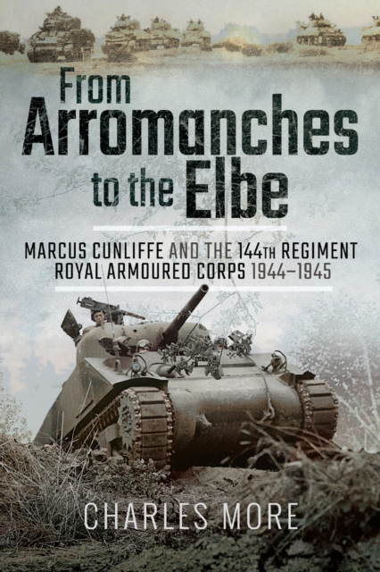 From Arromanches to the Elbe : Marcus Cunliffe and the 144th Regiment Royal Armoured Corps 1944-1945, PDF eBook