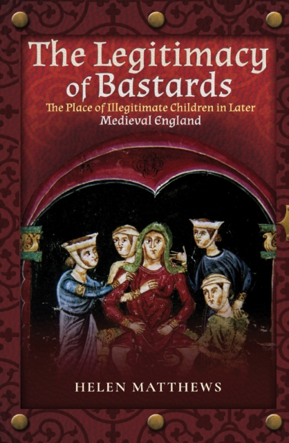 The Legitimacy of Bastards : The Place of Illegitimate Children in Later Medieval England, PDF eBook