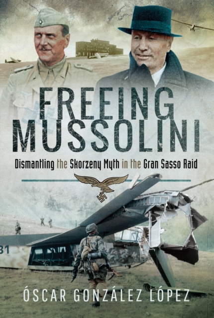 Freeing Mussolini : Dismantling the Skorzeny Myth in the Gran Sasso Raid, EPUB eBook