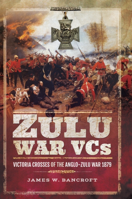 Zulu War VCs : Victoria Crosses of the Anglo-Zulu War, 1879, EPUB eBook