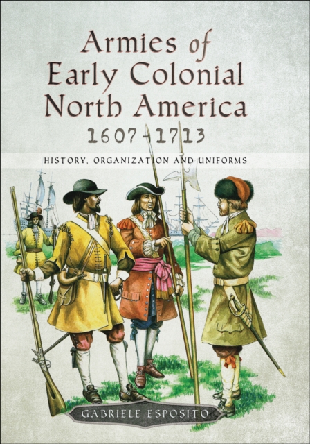 Armies of Early Colonial North America, 1607-1713 : History, Organization and Uniforms, EPUB eBook
