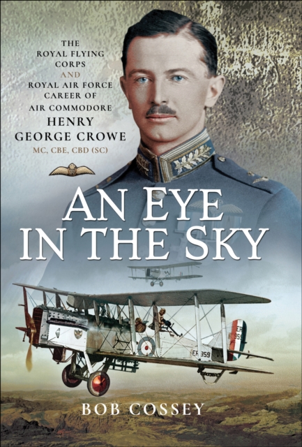 An Eye in the Sky : The Royal Flying Corps and Royal Air Force Career of Air Commodore Henry George Crowe MC, CBE, CBD (SC), EPUB eBook