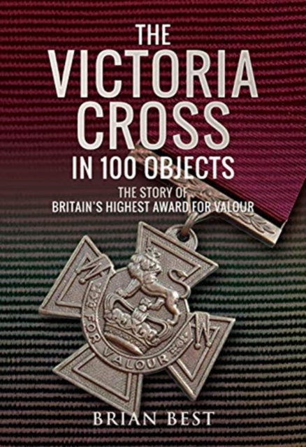 The Victoria Cross in 100 Objects : The Story of the Britain's Highest Award For Valour, Hardback Book