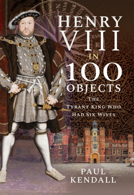 Henry VIII in 100 Objects : The Tyrant King Who Had Six Wives, EPUB eBook
