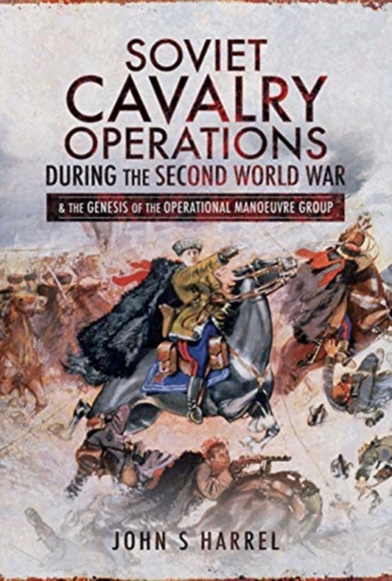 Soviet Cavalry Operations During the Second World War : and the Genesis of the Operational Manoeuvre Group, Hardback Book