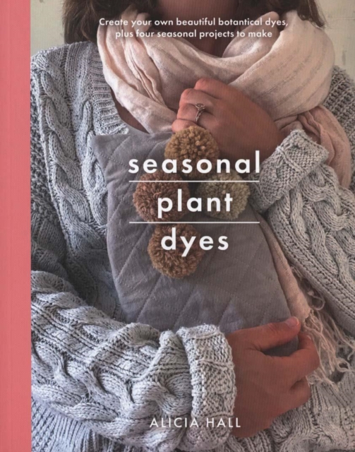 Seasonal Plant Dyes : Create Your Own Beautiful Botantical Dyes, Plus Four Seasonal Projects to Make, Paperback / softback Book