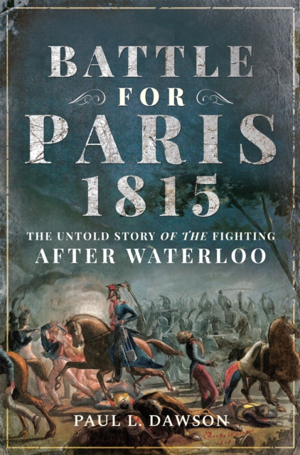 Battle for Paris 1815 : The Untold Story of the Fighting After Waterloo, EPUB eBook