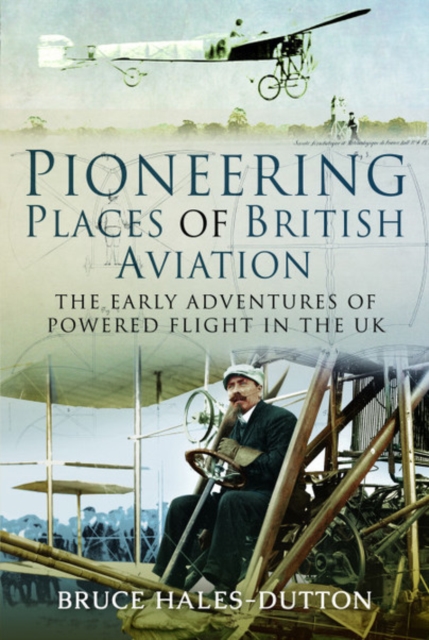 Pioneering Places of British Aviation : The Early Adventures of Powered Flight in the UK, Hardback Book