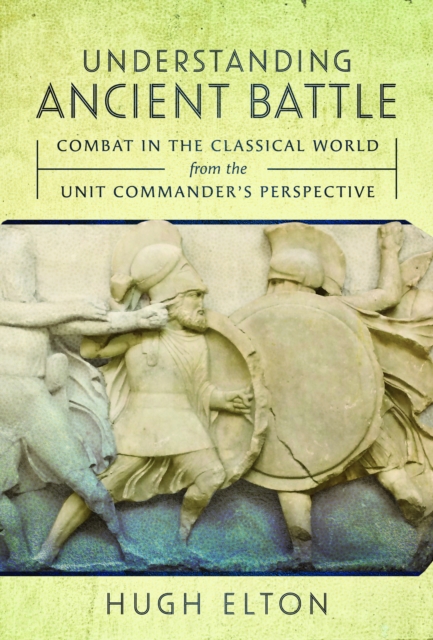Understanding Ancient Battle : Combat in the Classical World from the Unit Commander’s Perspective, Hardback Book