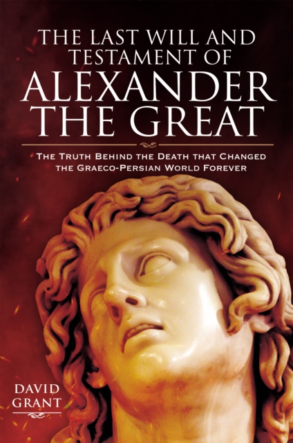 The Last Will and Testament of Alexander the Great : The Truth Behind the Death that Changed the Graeco-Persian World Forever, EPUB eBook