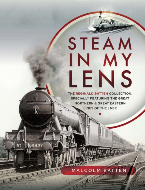 Steam in my Lens : The Reginald Batten Collection: specially featuring the Great Northern and Great Eastern lines of the LNER, PDF eBook