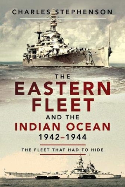 The Eastern Fleet and the Indian Ocean, 1942-1944 : The Fleet that Had to Hide, Hardback Book